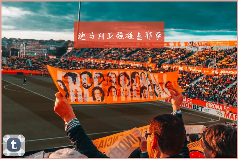迪马利亚强碰基耶萨